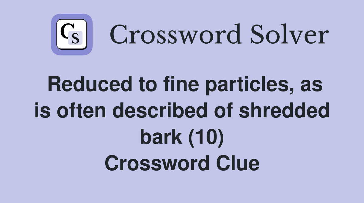 Reduced to fine particles, as is often described of shredded bark (10